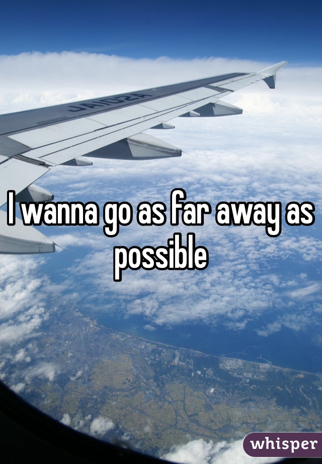 I wanna go as far away as possible 