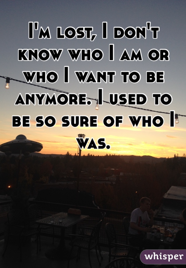 I'm lost, I don't know who I am or who I want to be anymore. I used to be so sure of who I was. 
