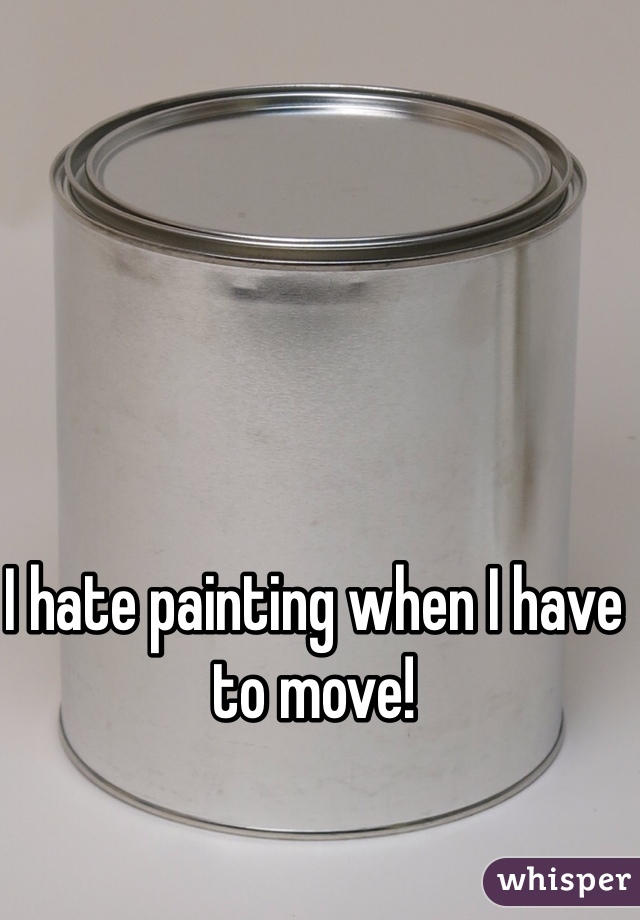 I hate painting when I have to move!