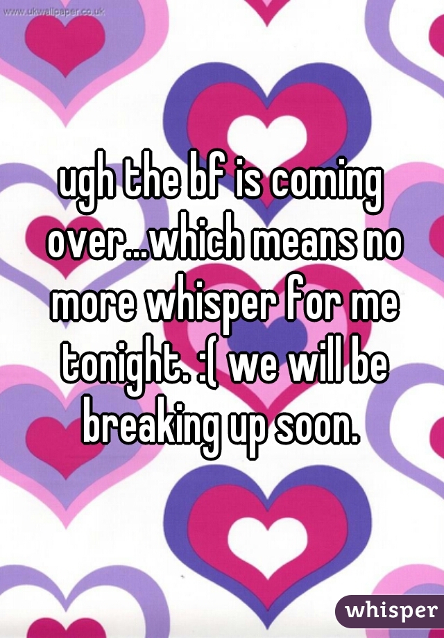 ugh the bf is coming over...which means no more whisper for me tonight. :( we will be breaking up soon. 