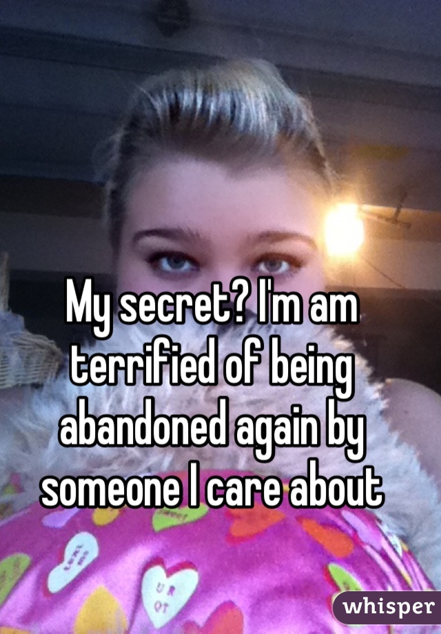 My secret? I'm am terrified of being abandoned again by someone I care about