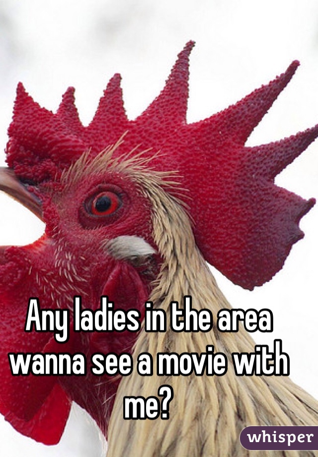 Any ladies in the area wanna see a movie with me?