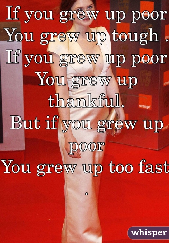 If you grew up poor 
You grew up tough . 
If you grew up poor 
You grew up thankful.
But if you grew up poor
You grew up too fast .