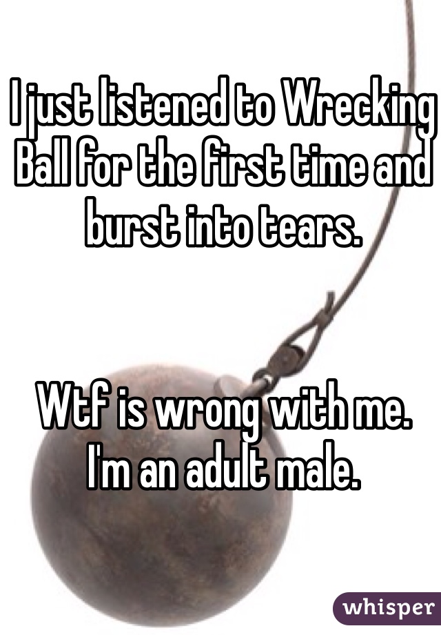 I just listened to Wrecking Ball for the first time and burst into tears. 


Wtf is wrong with me. 
I'm an adult male.