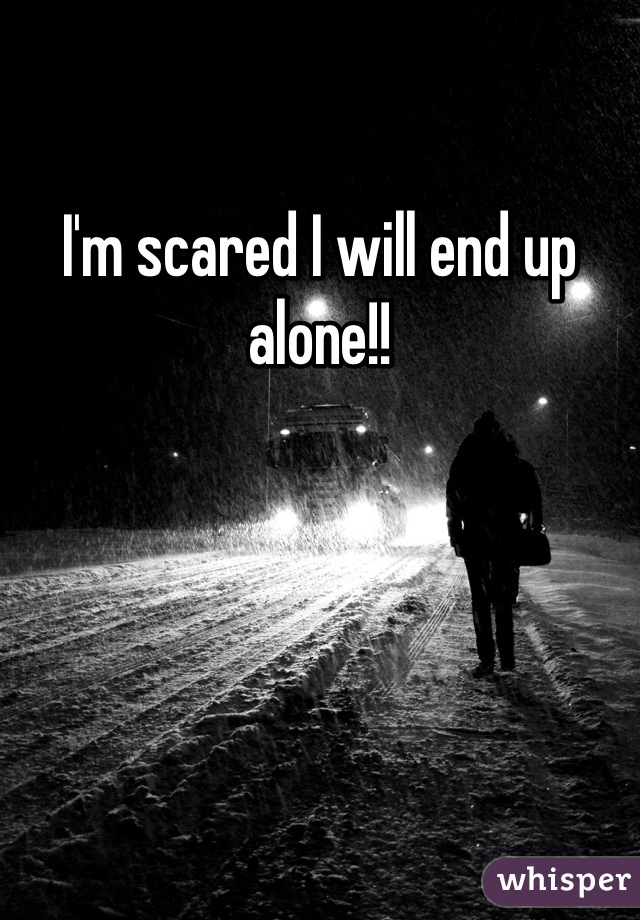I'm scared I will end up alone!!