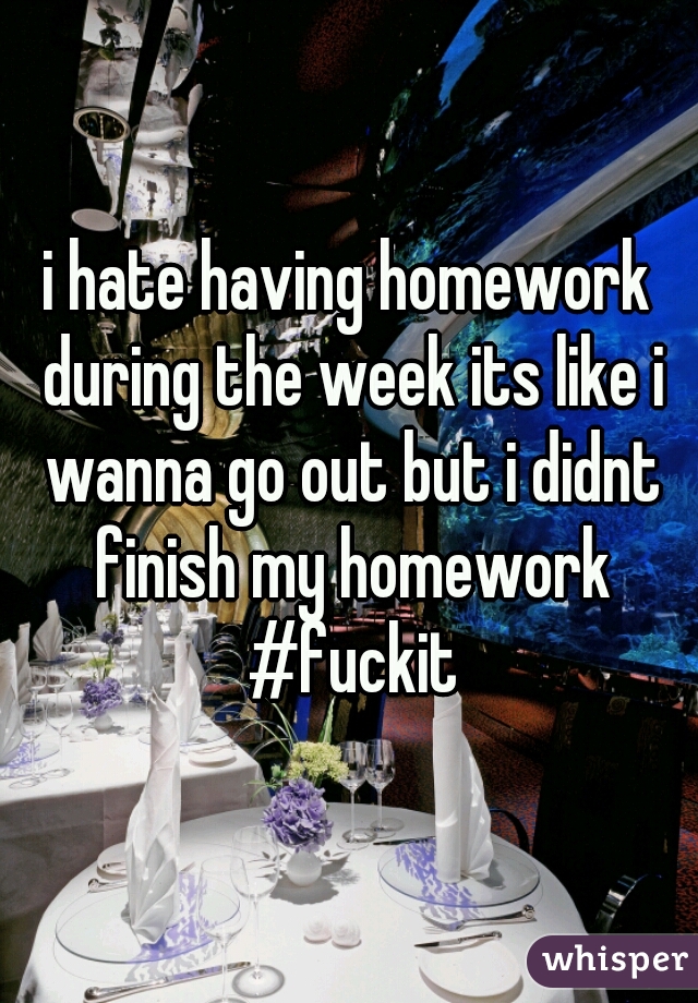 i hate having homework during the week its like i wanna go out but i didnt finish my homework #fuckit