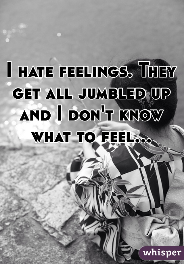 I hate feelings. They get all jumbled up and I don't know what to feel...