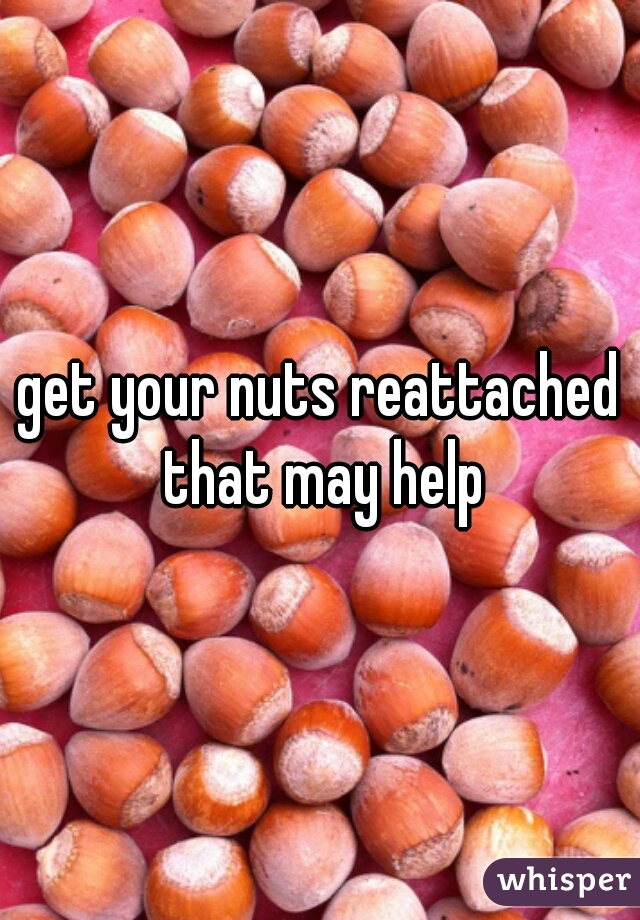 get your nuts reattached that may help