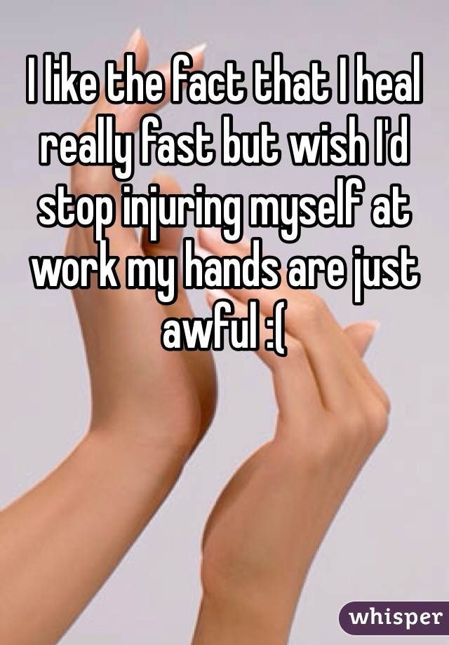 I like the fact that I heal really fast but wish I'd stop injuring myself at work my hands are just awful :(