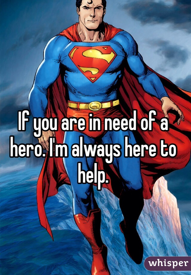 If you are in need of a hero. I'm always here to help. 