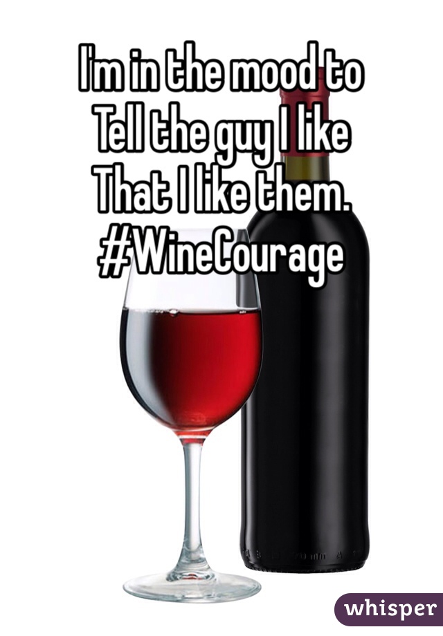 I'm in the mood to
Tell the guy I like 
That I like them. 
#WineCourage 