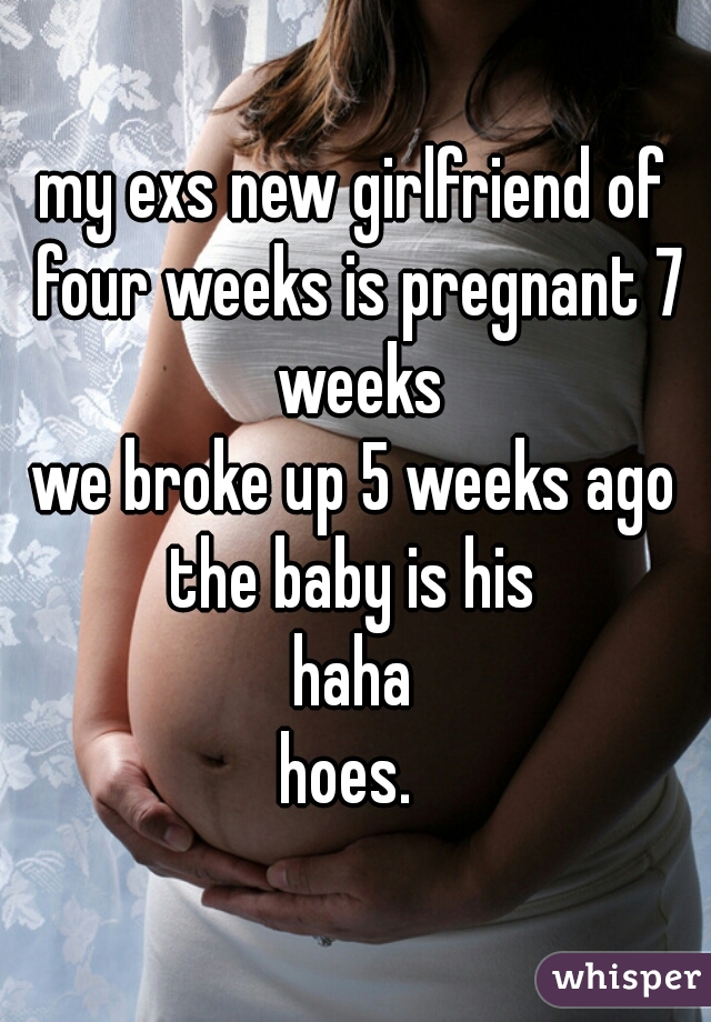 my exs new girlfriend of four weeks is pregnant 7 weeks
we broke up 5 weeks ago
the baby is his
haha
hoes. 