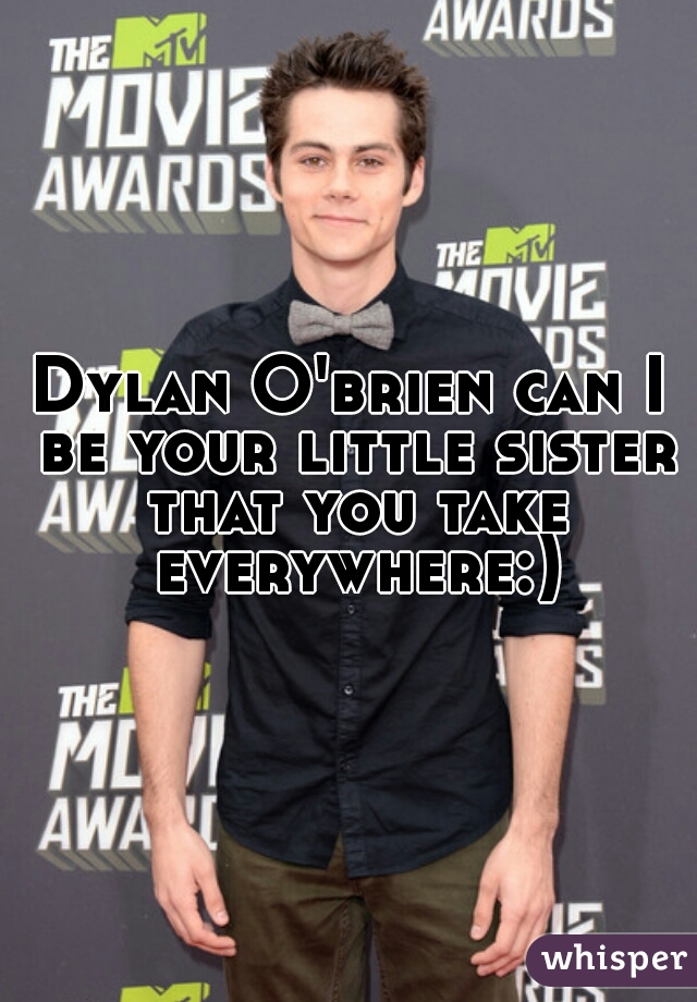 Dylan O'brien can I be your little sister that you take everywhere:)