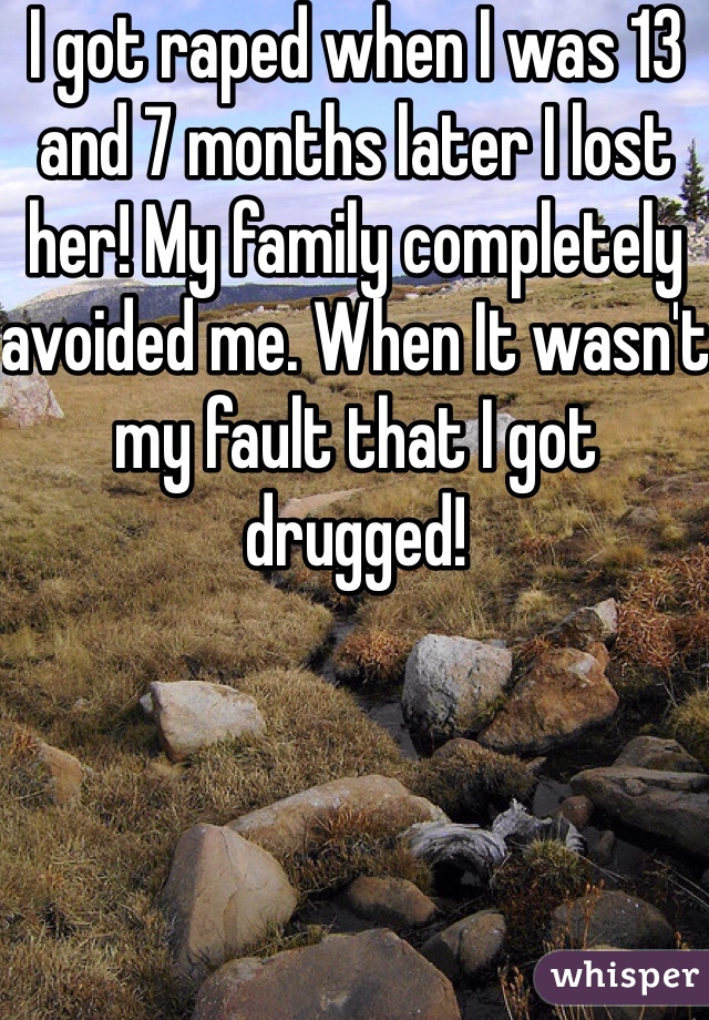 I got raped when I was 13 and 7 months later I lost her! My family completely avoided me. When It wasn't my fault that I got drugged!