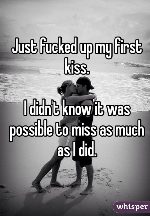 Just fucked up my first kiss.

I didn't know it was possible to miss as much as I did.