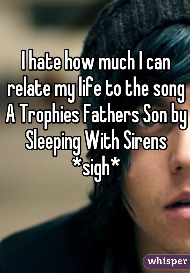 I hate how much I can relate my life to the song A Trophies Fathers Son by Sleeping With Sirens *sigh*