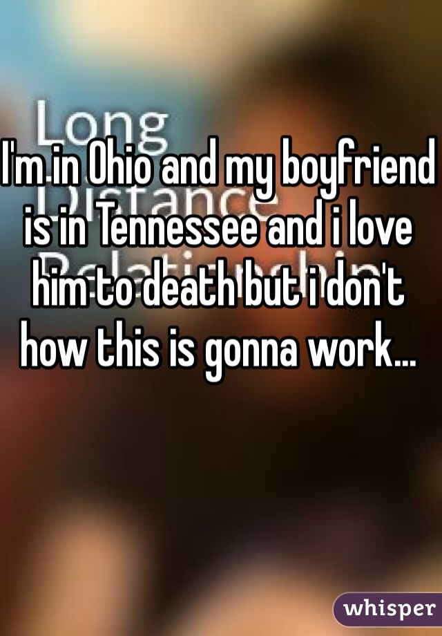 I'm in Ohio and my boyfriend is in Tennessee and i love him to death but i don't how this is gonna work...