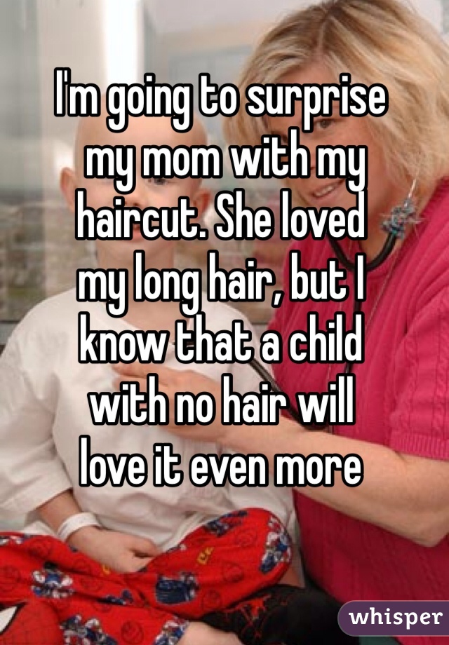 I'm going to surprise
 my mom with my 
haircut. She loved 
my long hair, but I 
know that a child 
with no hair will 
love it even more