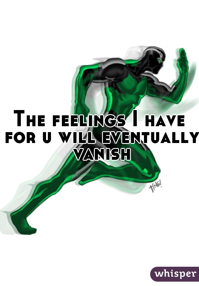 The feelings I have for u will eventually vanish
