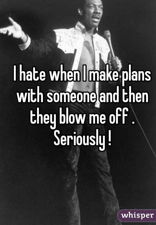 I hate when I make plans with someone and then they blow me off . Seriously !