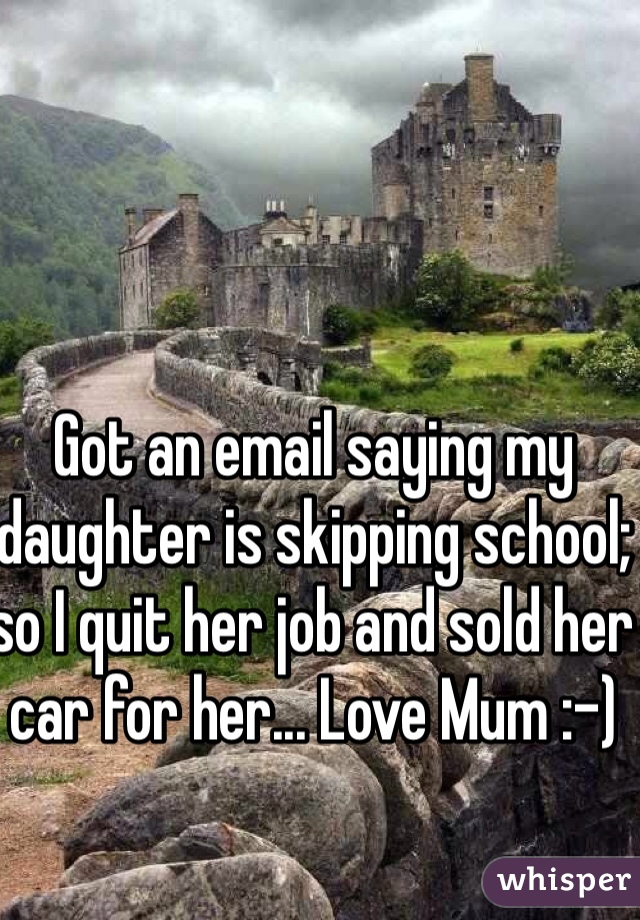 Got an email saying my daughter is skipping school; so I quit her job and sold her car for her... Love Mum :-)