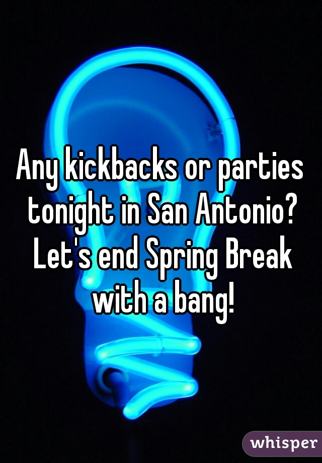 Any kickbacks or parties tonight in San Antonio? Let's end Spring Break with a bang!