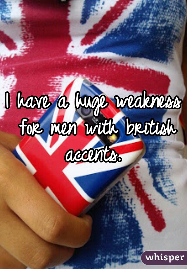 I have a huge weakness for men with british accents. 