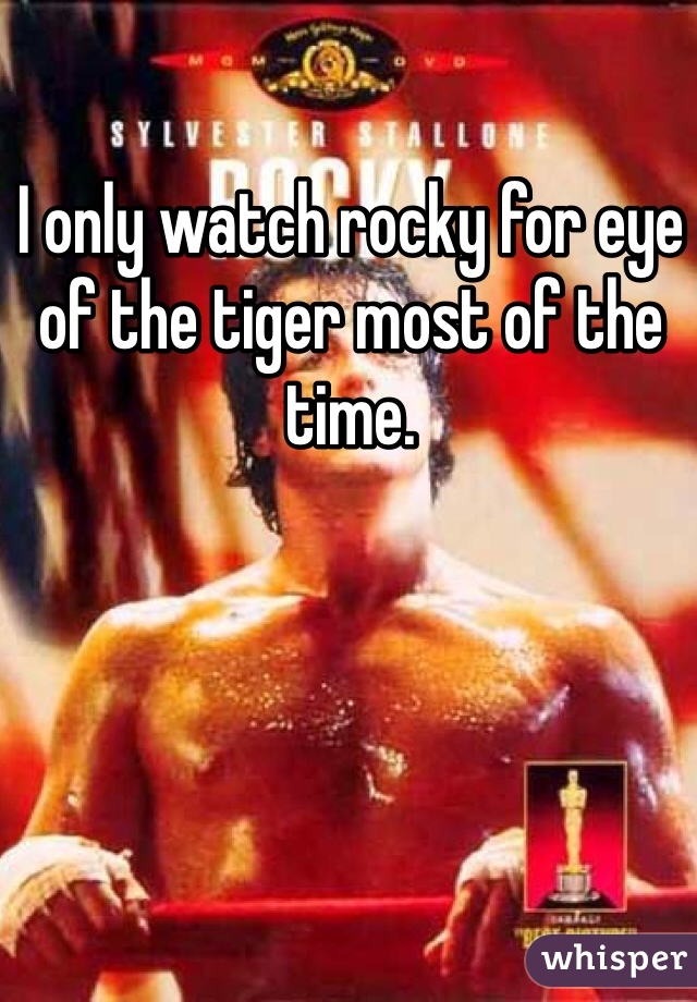I only watch rocky for eye of the tiger most of the time.