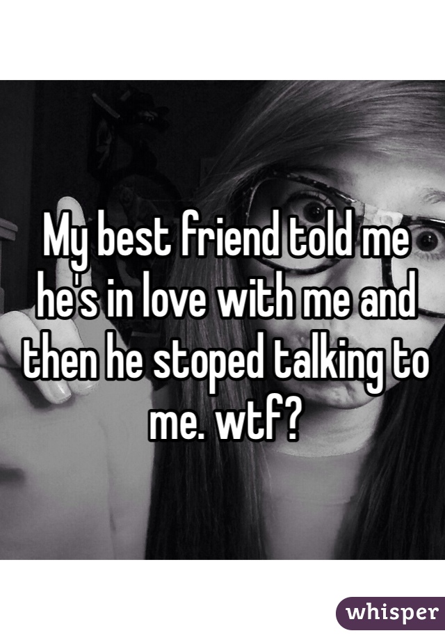 My best friend told me he's in love with me and then he stoped talking to me. wtf? 