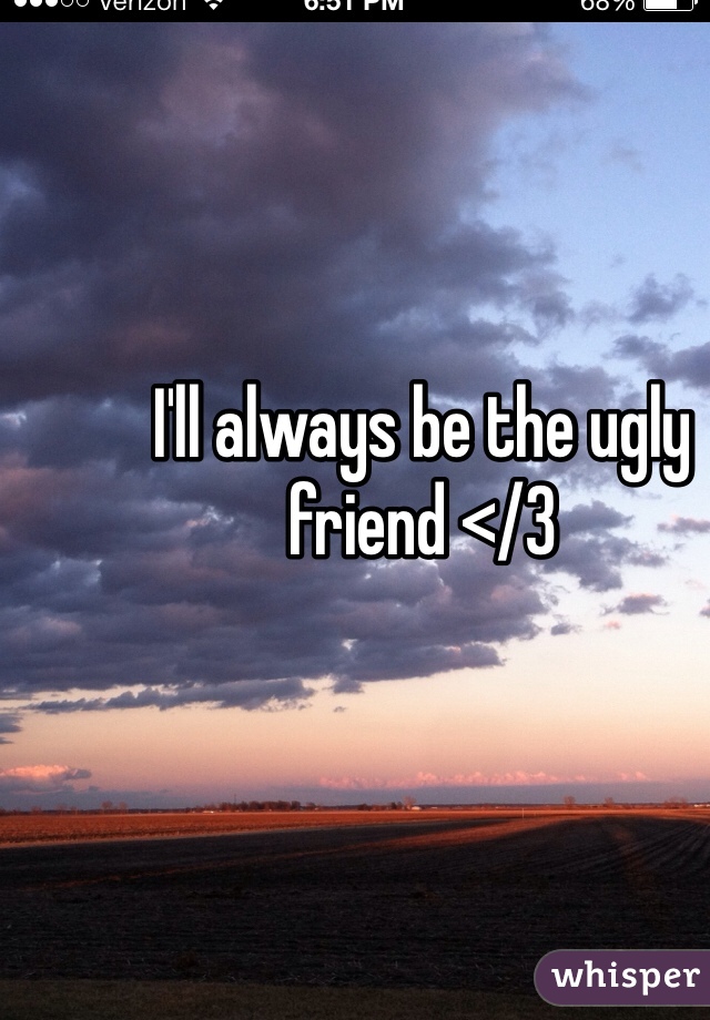 I'll always be the ugly friend </3