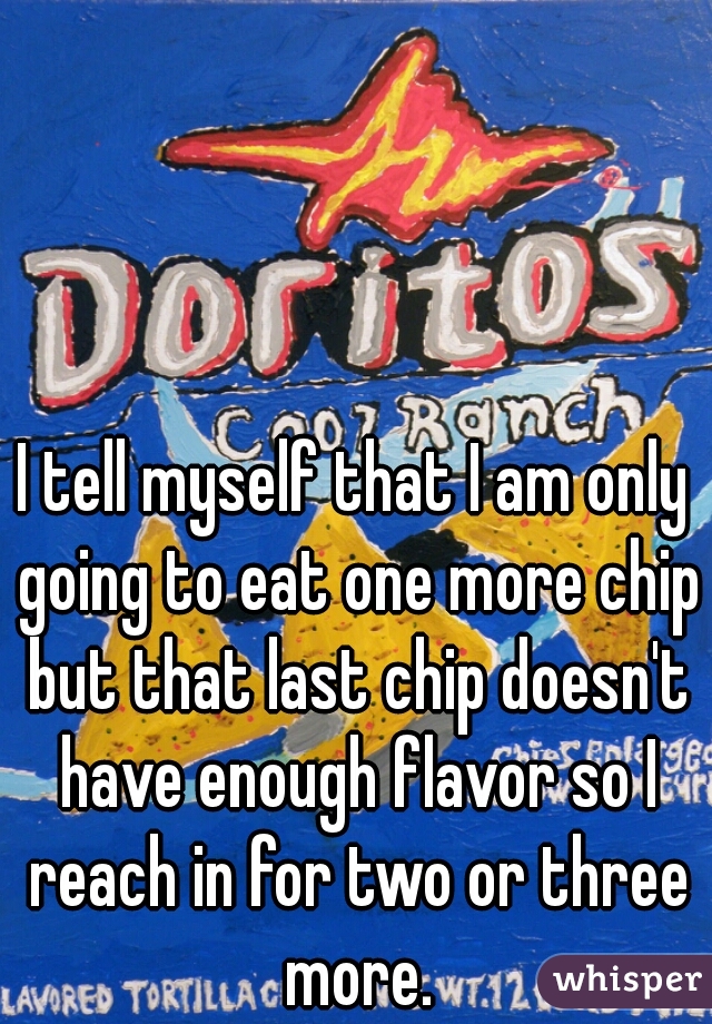 I tell myself that I am only going to eat one more chip but that last chip doesn't have enough flavor so I reach in for two or three more.