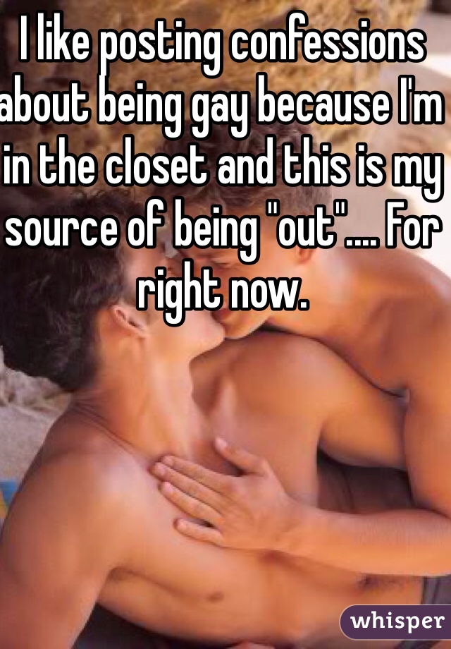 I like posting confessions about being gay because I'm in the closet and this is my source of being "out".... For right now. 