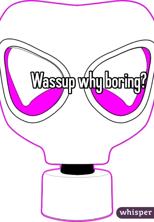 Wassup why boring?

