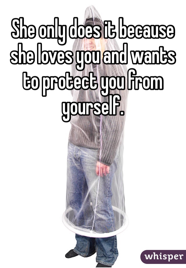 She only does it because she loves you and wants to protect you from yourself. 