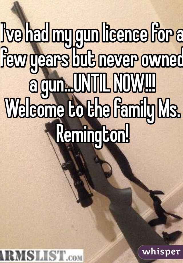 I've had my gun licence for a few years but never owned a gun...UNTIL NOW!!!
Welcome to the family Ms. Remington!