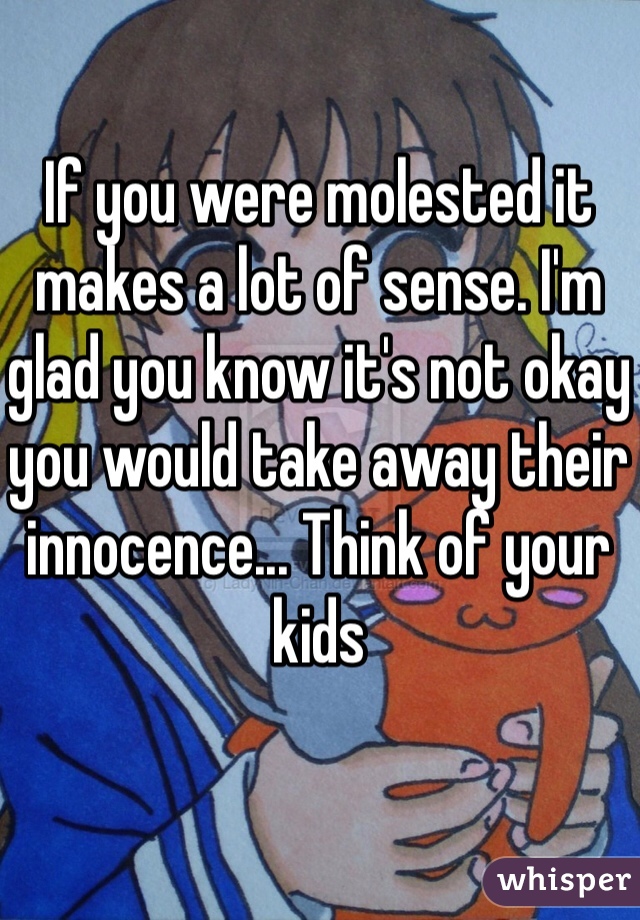 If you were molested it makes a lot of sense. I'm glad you know it's not okay you would take away their innocence... Think of your kids 