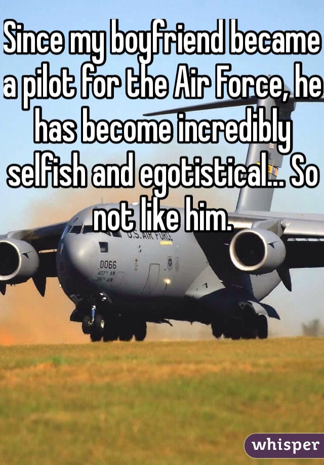 Since my boyfriend became a pilot for the Air Force, he has become incredibly selfish and egotistical... So not like him. 
