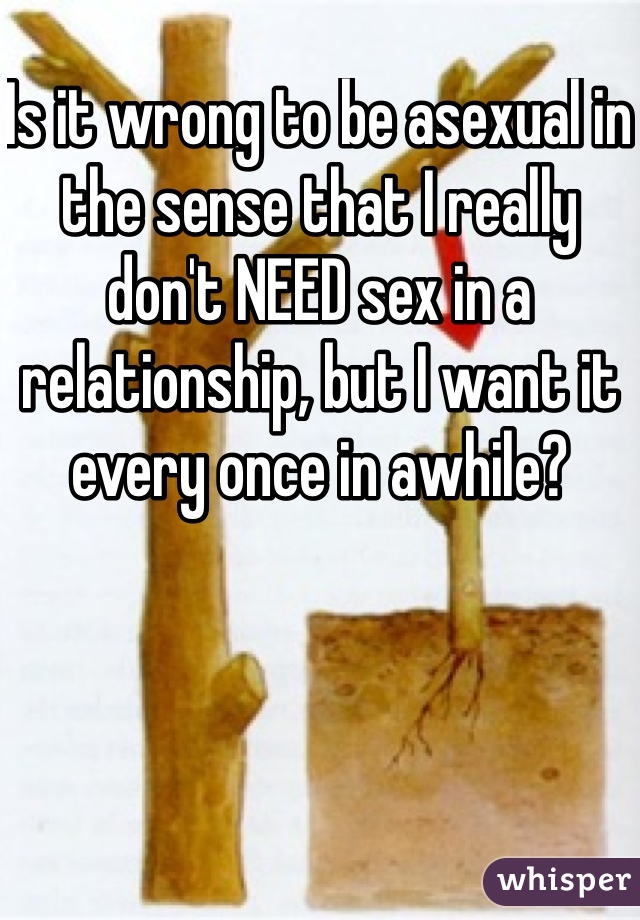 Is it wrong to be asexual in the sense that I really don't NEED sex in a relationship, but I want it every once in awhile? 
