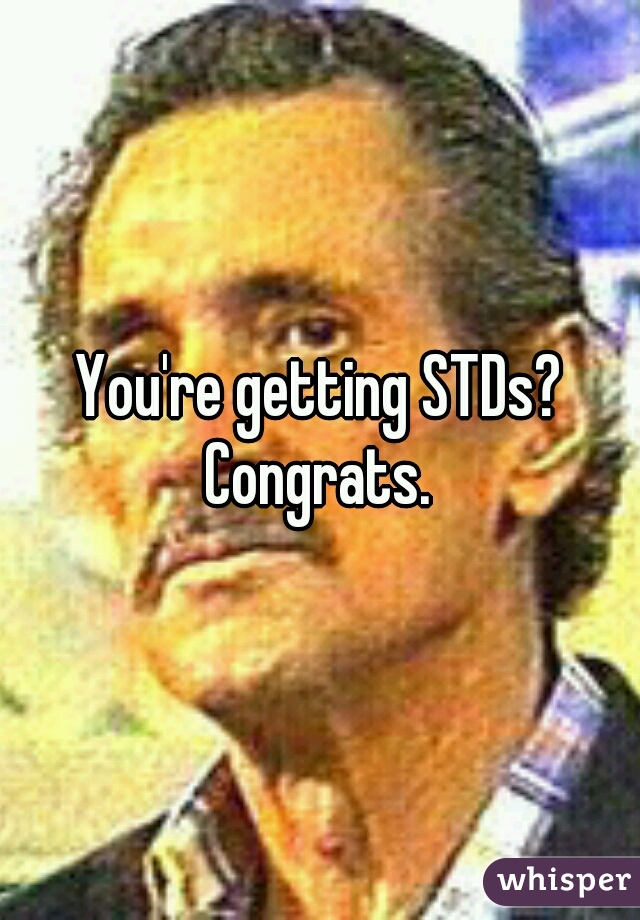 You're getting STDs?
Congrats.