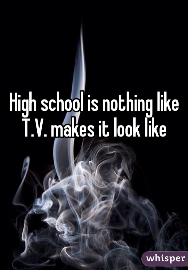 High school is nothing like T.V. makes it look like