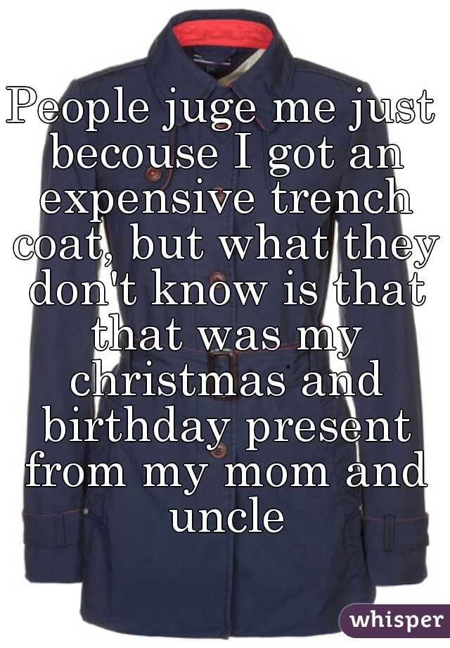 People juge me just becouse I got an expensive trench coat, but what they don't know is that that was my christmas and birthday present from my mom and uncle