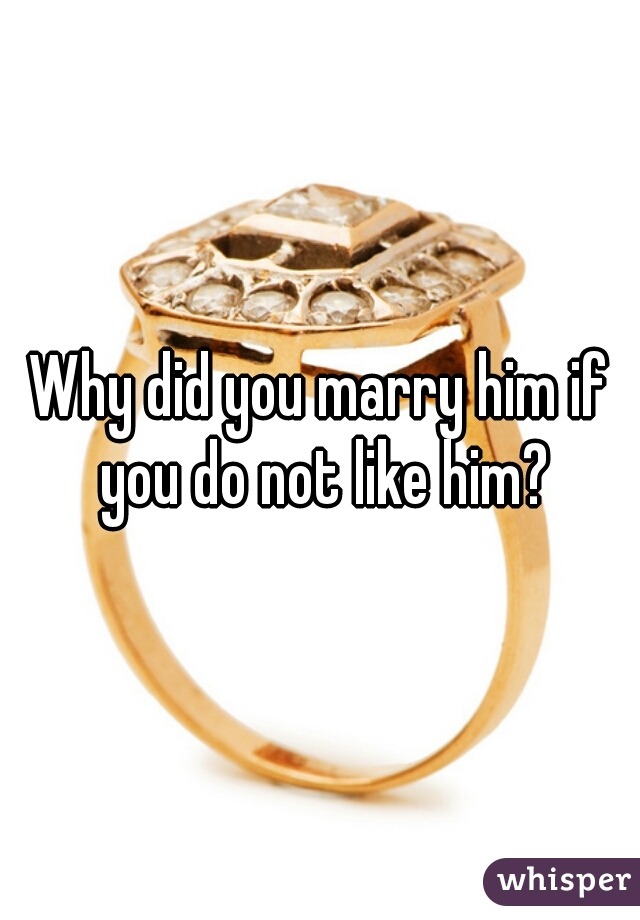 Why did you marry him if you do not like him?