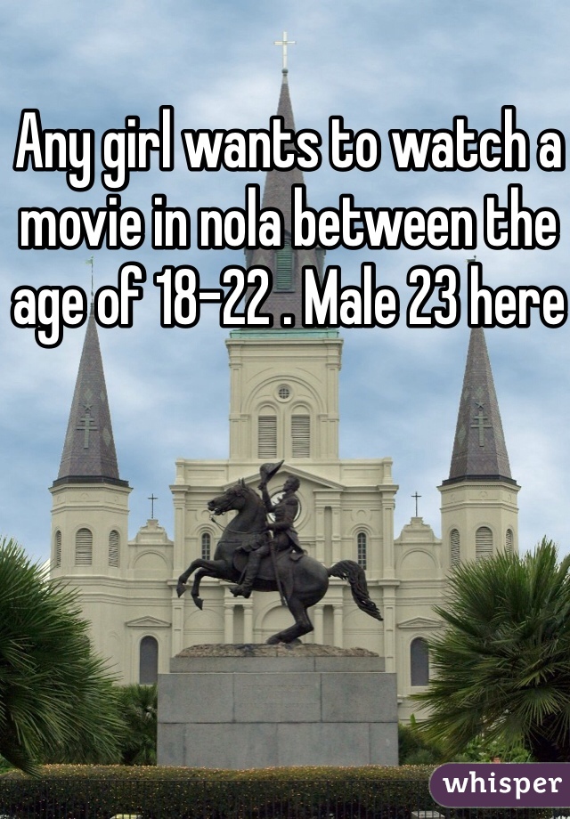Any girl wants to watch a movie in nola between the age of 18-22 . Male 23 here 