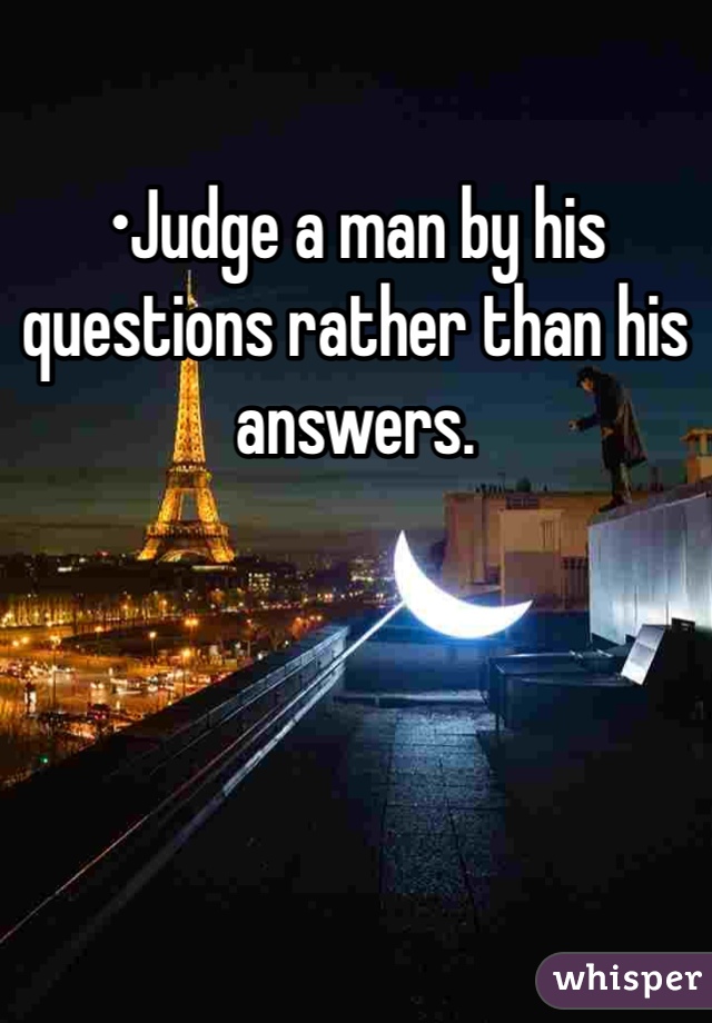 •Judge a man by his questions rather than his answers.