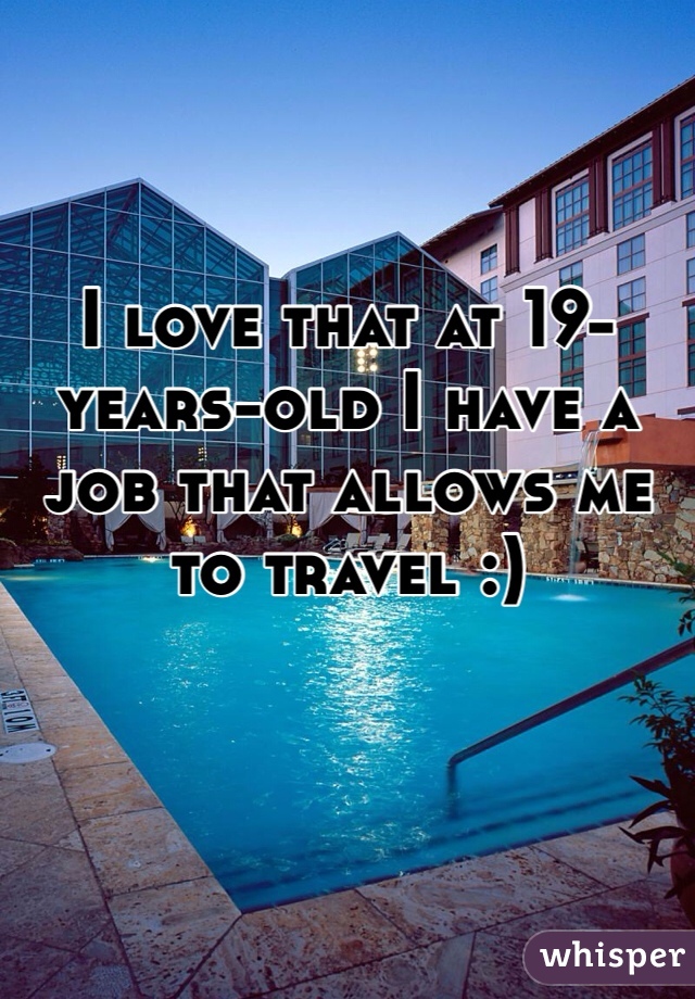 I love that at 19-years-old I have a job that allows me to travel :) 