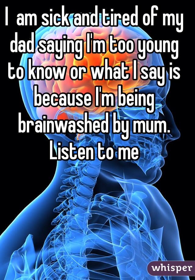 I  am sick and tired of my dad saying I'm too young to know or what I say is because I'm being brainwashed by mum. Listen to me 