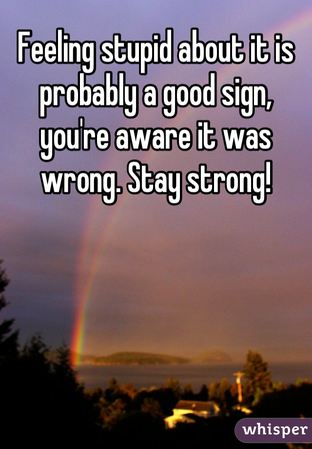 Feeling stupid about it is probably a good sign, you're aware it was wrong. Stay strong!