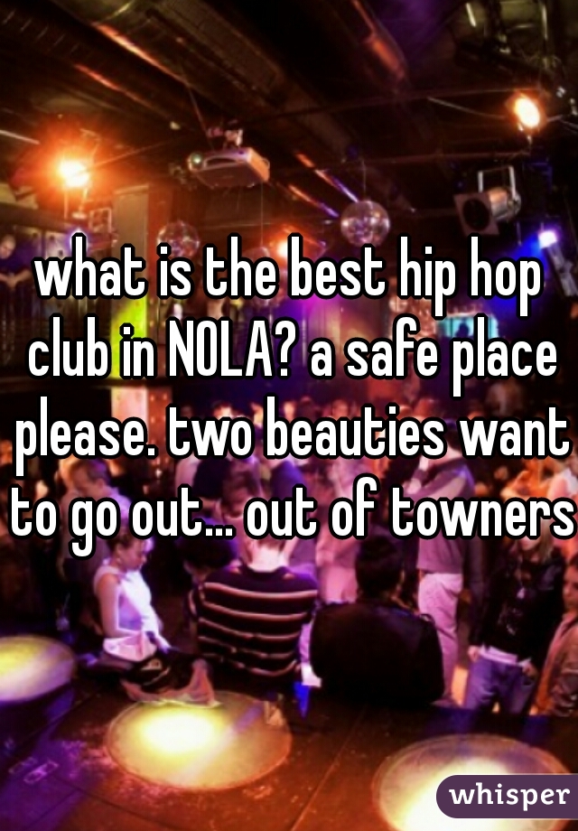 what is the best hip hop club in NOLA? a safe place please. two beauties want to go out... out of towners 