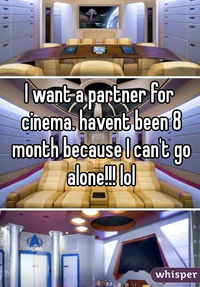 I want a partner for cinema. havent been 8 month because I can't go alone!!! lol