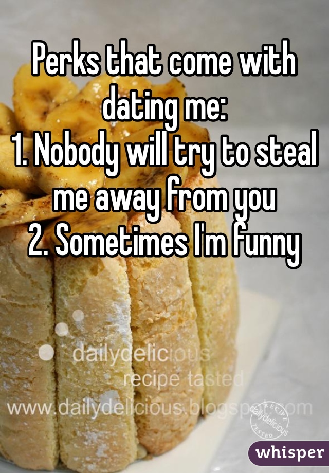 Perks that come with dating me:
1. Nobody will try to steal me away from you
2. Sometimes I'm funny 